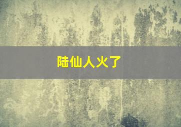 陆仙人火了