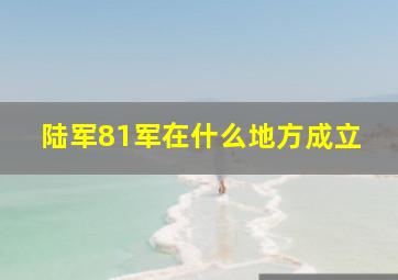 陆军81军在什么地方成立