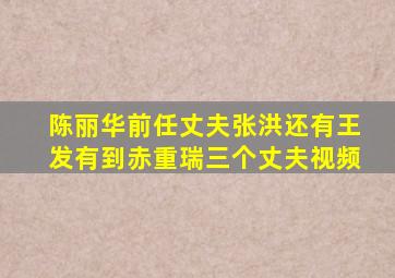 陈丽华前任丈夫张洪还有王发有到赤重瑞三个丈夫视频