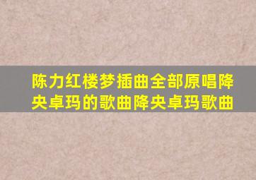 陈力红楼梦插曲全部原唱降央卓玛的歌曲降央卓玛歌曲