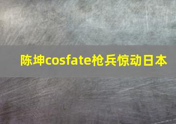 陈坤cosfate枪兵惊动日本