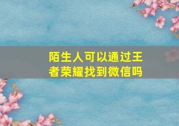 陌生人可以通过王者荣耀找到微信吗