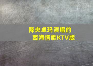 降央卓玛演唱的西海情歌KTV版