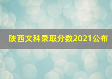 陕西文科录取分数2021公布