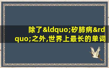 除了“矽肺病”之外,世界上最长的单词是什么