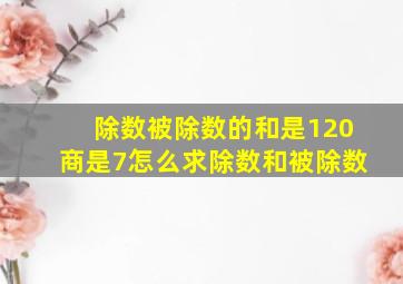 除数被除数的和是120商是7怎么求除数和被除数