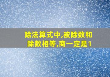 除法算式中,被除数和除数相等,商一定是1