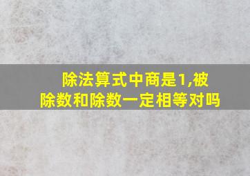 除法算式中商是1,被除数和除数一定相等对吗