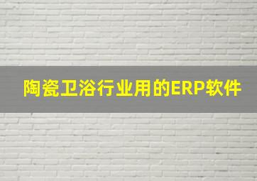 陶瓷卫浴行业用的ERP软件