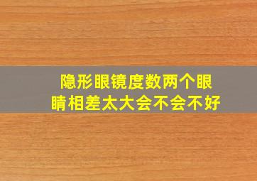 隐形眼镜度数两个眼睛相差太大会不会不好