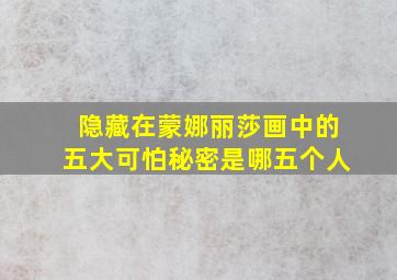 隐藏在蒙娜丽莎画中的五大可怕秘密是哪五个人