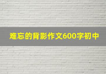 难忘的背影作文600字初中