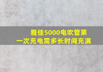 雅佳5000电吹管第一次充电需多长时间充满