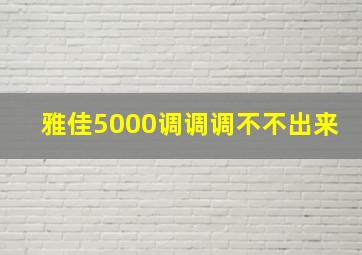 雅佳5000调调调不不出来