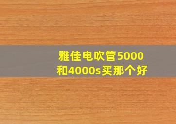 雅佳电吹管5000和4000s买那个好