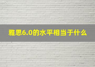 雅思6.0的水平相当于什么