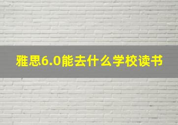 雅思6.0能去什么学校读书