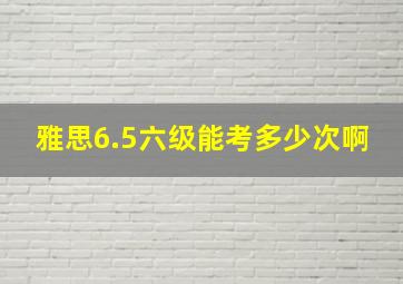 雅思6.5六级能考多少次啊