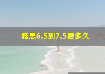 雅思6.5到7.5要多久