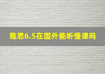 雅思6.5在国外能听懂课吗