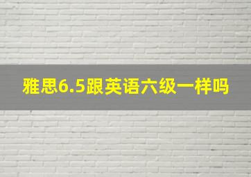 雅思6.5跟英语六级一样吗