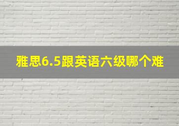 雅思6.5跟英语六级哪个难