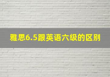 雅思6.5跟英语六级的区别