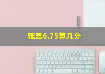 雅思6.75算几分