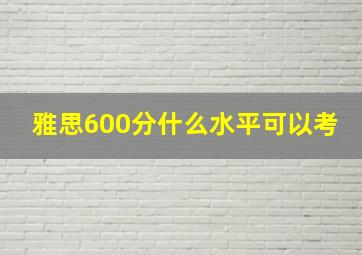 雅思600分什么水平可以考