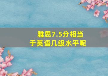 雅思7.5分相当于英语几级水平呢