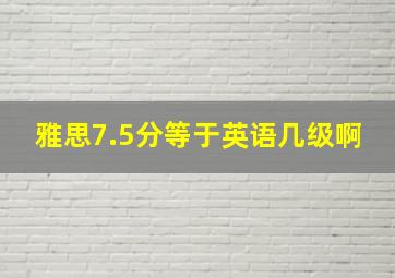 雅思7.5分等于英语几级啊