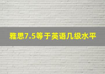 雅思7.5等于英语几级水平