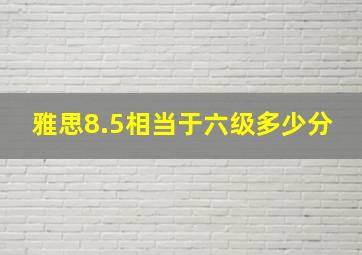 雅思8.5相当于六级多少分