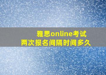 雅思online考试两次报名间隔时间多久