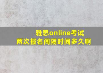 雅思online考试两次报名间隔时间多久啊