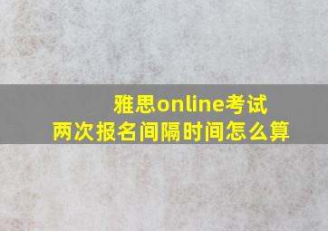 雅思online考试两次报名间隔时间怎么算