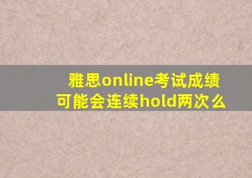 雅思online考试成绩可能会连续hold两次么