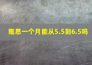 雅思一个月能从5.5到6.5吗