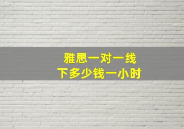 雅思一对一线下多少钱一小时