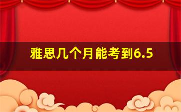 雅思几个月能考到6.5