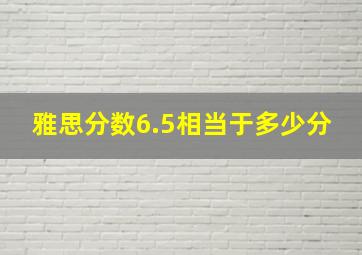 雅思分数6.5相当于多少分