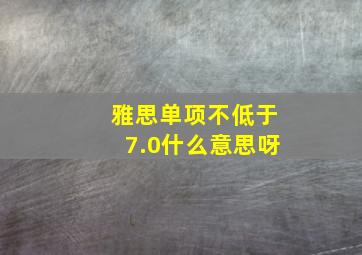 雅思单项不低于7.0什么意思呀