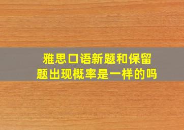 雅思口语新题和保留题出现概率是一样的吗