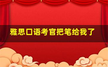 雅思口语考官把笔给我了