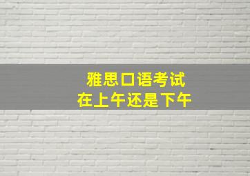 雅思口语考试在上午还是下午