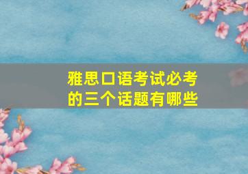 雅思口语考试必考的三个话题有哪些