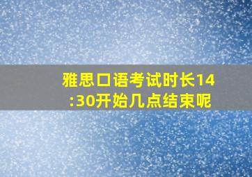 雅思口语考试时长14:30开始几点结束呢