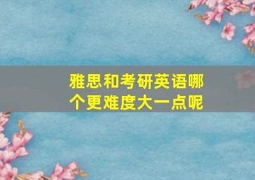 雅思和考研英语哪个更难度大一点呢