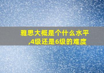 雅思大概是个什么水平,4级还是6级的难度