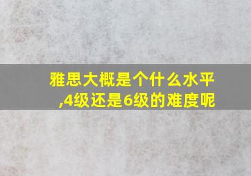 雅思大概是个什么水平,4级还是6级的难度呢